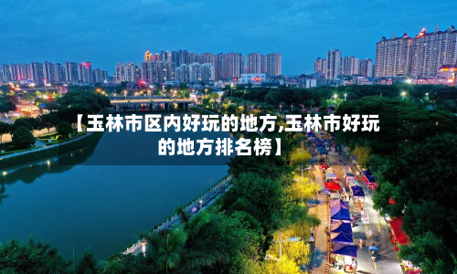 【玉林市区内好玩的地方,玉林市好玩的地方排名榜】