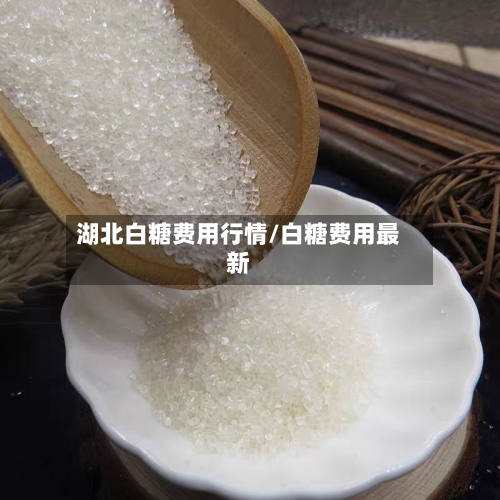 湖北白糖费用行情/白糖费用最新-第2张图片