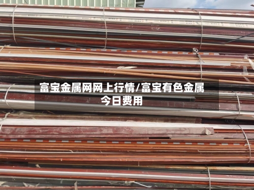 富宝金属网网上行情/富宝有色金属今日费用-第2张图片