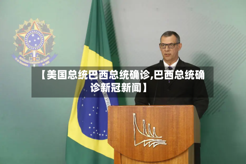 【美国总统巴西总统确诊,巴西总统确诊新冠新闻】