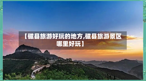 【磁县旅游好玩的地方,磁县旅游景区哪里好玩】
