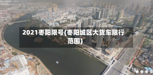 2021枣阳限号(枣阳城区大货车限行范围)