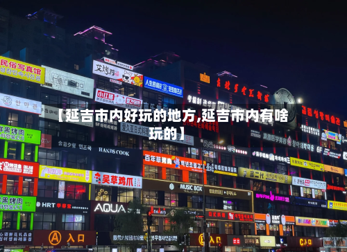 【延吉市内好玩的地方,延吉市内有啥玩的】