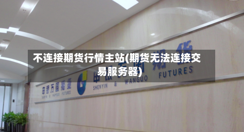 不连接期货行情主站(期货无法连接交易服务器)