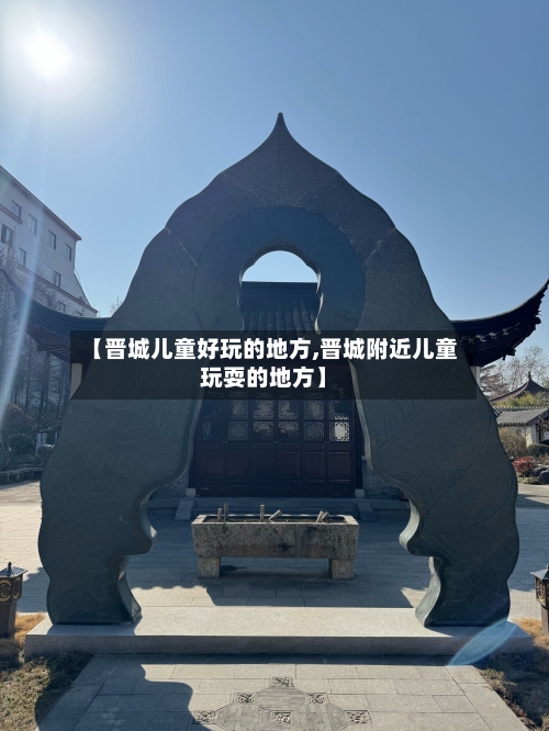 【晋城儿童好玩的地方,晋城附近儿童玩耍的地方】-第1张图片