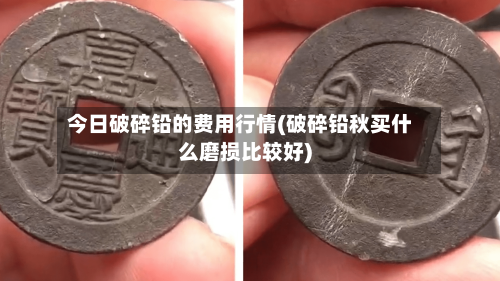 今日破碎铅的费用行情(破碎铅秋买什么磨损比较好)