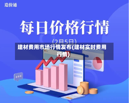 建材费用市场行情发布(建材实时费用行情)