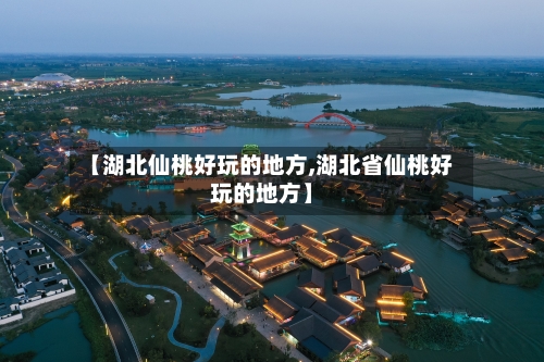 【湖北仙桃好玩的地方,湖北省仙桃好玩的地方】-第2张图片