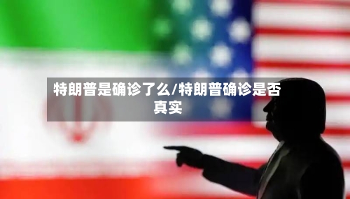 特朗普是确诊了么/特朗普确诊是否真实