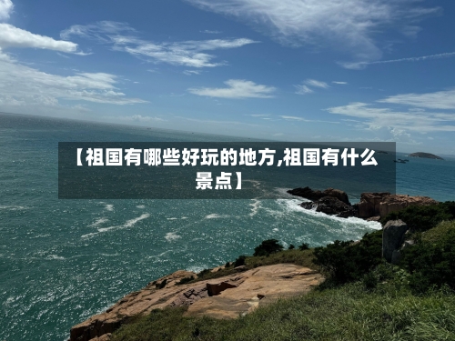 【祖国有哪些好玩的地方,祖国有什么景点】
