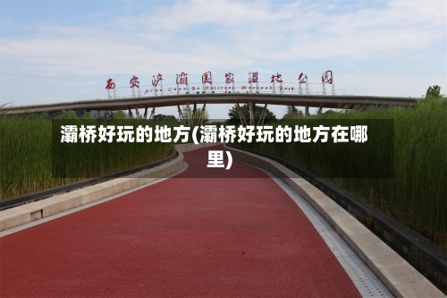 灞桥好玩的地方(灞桥好玩的地方在哪里)-第2张图片