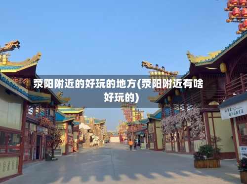 荥阳附近的好玩的地方(荥阳附近有啥好玩的)