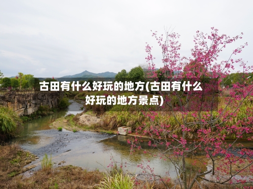 古田有什么好玩的地方(古田有什么好玩的地方景点)