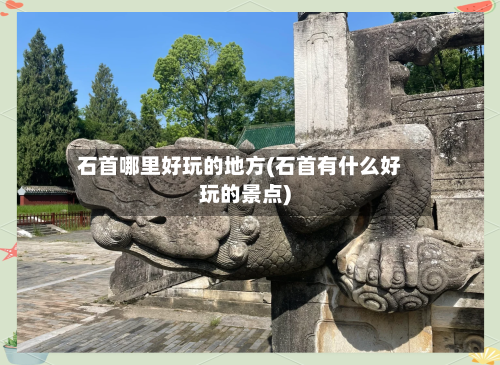 石首哪里好玩的地方(石首有什么好玩的景点)