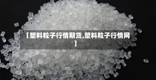 【塑料粒子行情期货,塑料粒子行情网】-第2张图片