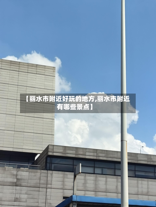 【丽水市附近好玩的地方,丽水市附近有哪些景点】-第3张图片