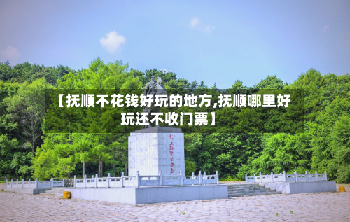 【抚顺不花钱好玩的地方,抚顺哪里好玩还不收门票】