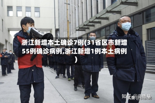 浙江新增本土确诊7例(31省区市新增55例确诊病例,浙江新增1例本土病例)-第2张图片