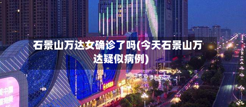 石景山万达女确诊了吗(今天石景山万达疑似病例)