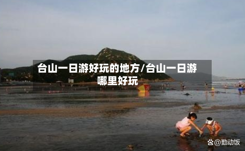 台山一日游好玩的地方/台山一日游哪里好玩-第3张图片