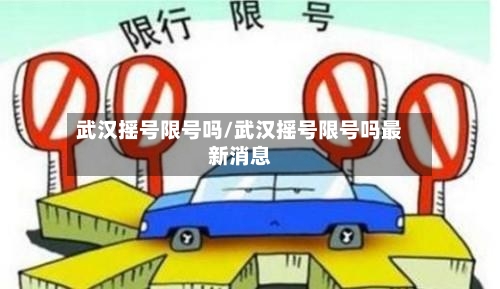 武汉摇号限号吗/武汉摇号限号吗最新消息