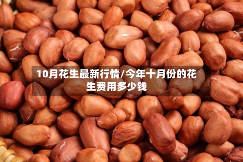 10月花生最新行情/今年十月份的花生费用多少钱