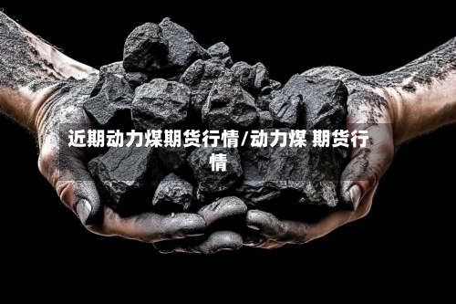近期动力煤期货行情/动力煤 期货行情