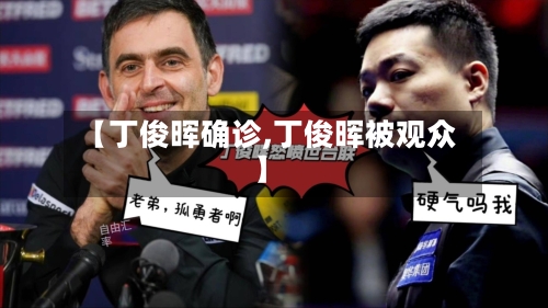 【丁俊晖确诊,丁俊晖被观众】