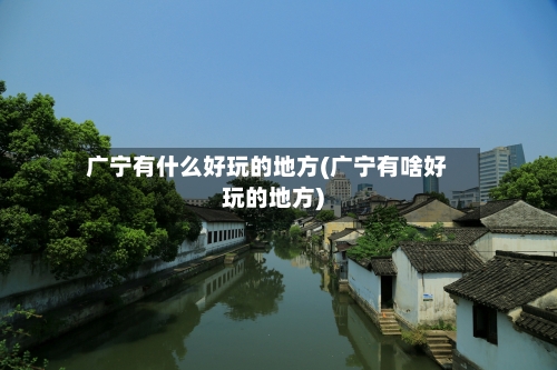 广宁有什么好玩的地方(广宁有啥好玩的地方)