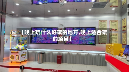 【晚上玩什么好玩的地方,晚上适合玩的项目】-第2张图片