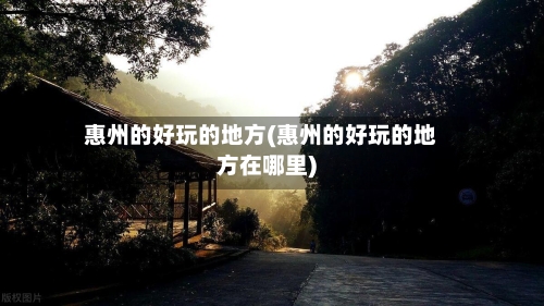 惠州的好玩的地方(惠州的好玩的地方在哪里)-第3张图片