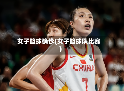 女子篮球确诊(女子篮球队比赛)