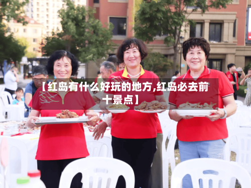 【红岛有什么好玩的地方,红岛必去前十景点】-第3张图片