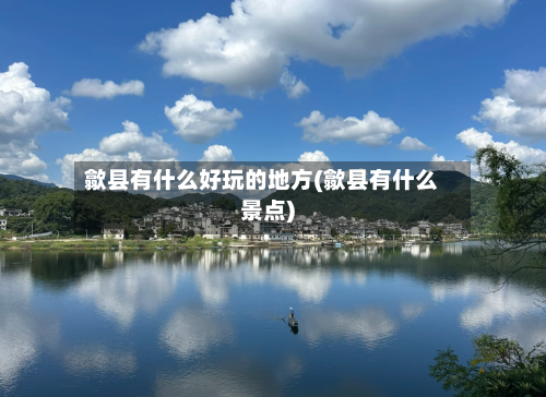 歙县有什么好玩的地方(歙县有什么景点)-第3张图片