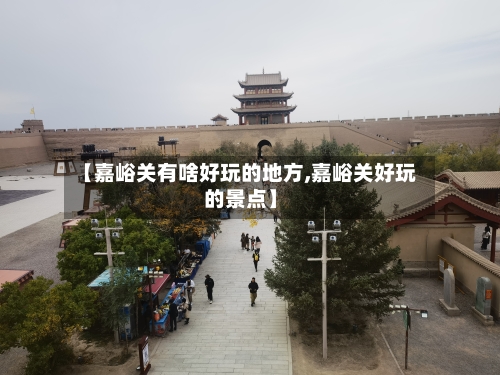 【嘉峪关有啥好玩的地方,嘉峪关好玩的景点】