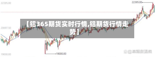 【铝365期货实时行情,铝期货行情走势】