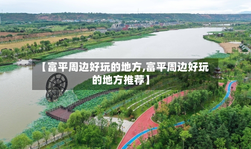 【富平周边好玩的地方,富平周边好玩的地方推荐】
