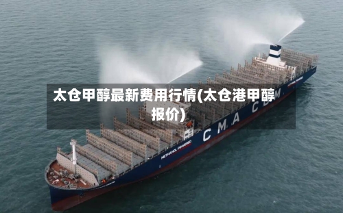 太仓甲醇最新费用行情(太仓港甲醇报价)