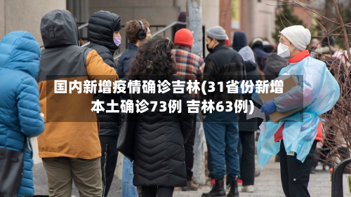 国内新增疫情确诊吉林(31省份新增本土确诊73例 吉林63例)-第2张图片
