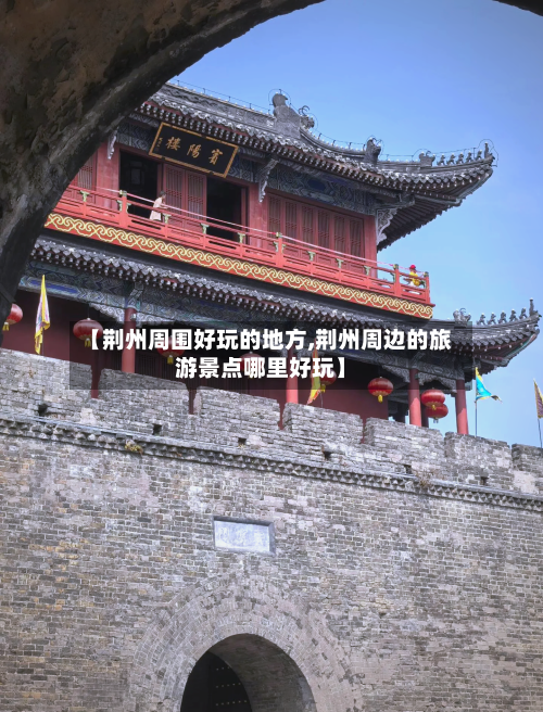 【荆州周围好玩的地方,荆州周边的旅游景点哪里好玩】-第2张图片
