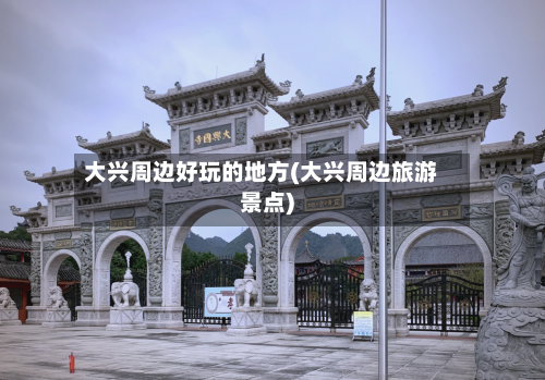 大兴周边好玩的地方(大兴周边旅游景点)-第2张图片