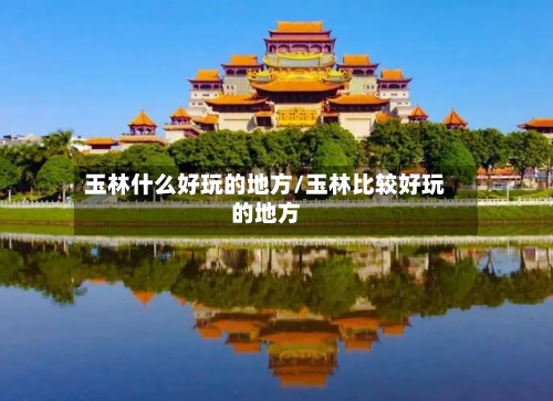 玉林什么好玩的地方/玉林比较好玩的地方