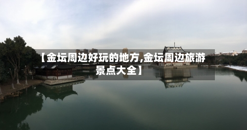 【金坛周边好玩的地方,金坛周边旅游景点大全】