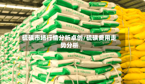 硫磺市场行情分析卓创/硫磺费用走势分析