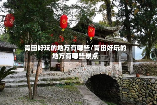青田好玩的地方有哪些/青田好玩的地方有哪些景点