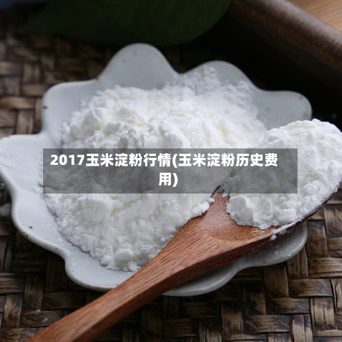 2017玉米淀粉行情(玉米淀粉历史费用)