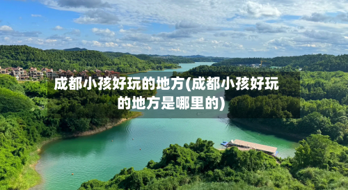 成都小孩好玩的地方(成都小孩好玩的地方是哪里的)-第2张图片