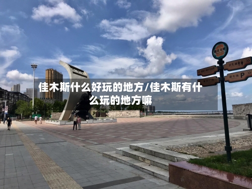 佳木斯什么好玩的地方/佳木斯有什么玩的地方嘛-第2张图片