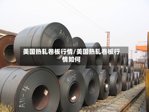 美国热轧卷板行情/美国热轧卷板行情如何-第2张图片