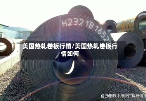 美国热轧卷板行情/美国热轧卷板行情如何